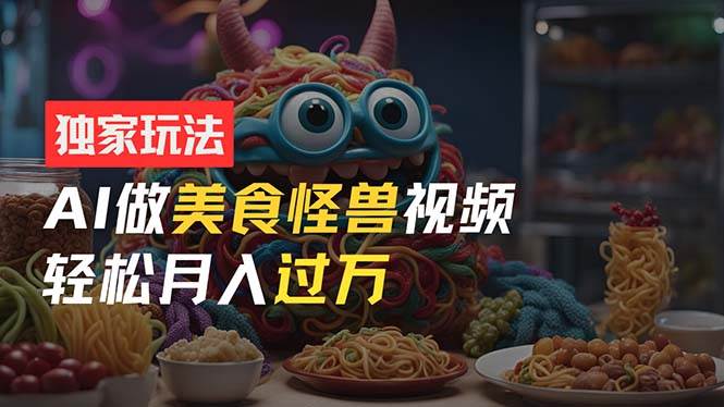 零门槛操作，AI美食怪兽短视频玩法，月入过万新手也能做！风钥吧-网创项目资源站-副业项目-创业项目-搞钱项目风钥吧