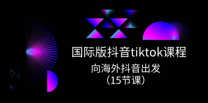 国际版 抖音tiktok实战课程，向海外抖音出发（15节课）风钥吧-网创项目资源站-副业项目-创业项目-搞钱项目风钥吧