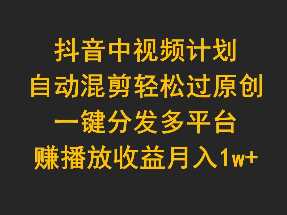 抖音中视频计划，自动混剪轻松过原创，一键分发多平台赚播放收益，月入1w+风钥吧-网创项目资源站-副业项目-创业项目-搞钱项目风钥吧