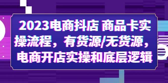 2023电商抖店 商品卡实操流程，有货源/无货源，电商开店实操和底层逻辑风钥吧-网创项目资源站-副业项目-创业项目-搞钱项目风钥吧