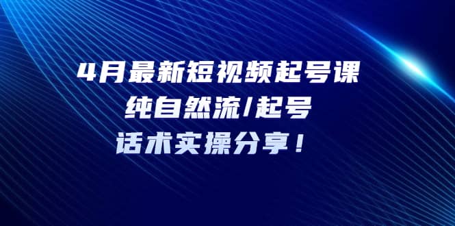 4月最新短视频起号课：纯自然流/起号，话术实操分享风钥吧-网创项目资源站-副业项目-创业项目-搞钱项目风钥吧