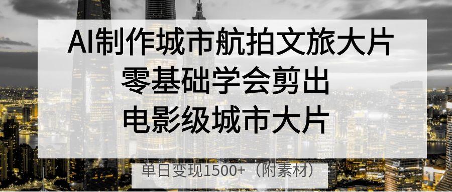 AI制作城市航拍文旅大片，零基础学会剪出电影级城市大片，单日变现1500+风钥吧-网创项目资源站-副业项目-创业项目-搞钱项目风钥吧