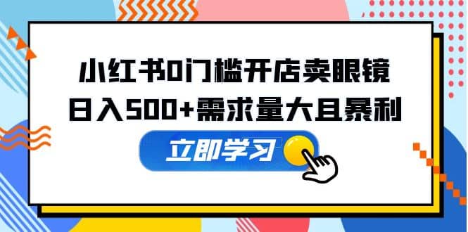 小红书0门槛开店卖眼镜，一部手机可操作风钥吧-网创项目资源站-副业项目-创业项目-搞钱项目风钥吧