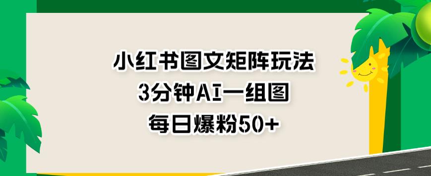 小红书图文矩阵玩法，3分钟AI一组图，每日爆粉50+【揭秘】风钥吧-网创项目资源站-副业项目-创业项目-搞钱项目风钥吧