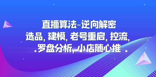 直播算法-逆向解密：选品，建模，老号重启，控流，罗盘分析，小店随心推风钥吧-网创项目资源站-副业项目-创业项目-搞钱项目风钥吧