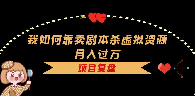 我如何靠卖剧本杀虚拟资源月入过万，复盘资料+引流+如何变现+案例风钥吧-网创项目资源站-副业项目-创业项目-搞钱项目风钥吧