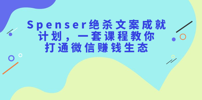 Spenser绝杀文案成就计划，一套课程教你打通微信赚钱生态风钥吧-网创项目资源站-副业项目-创业项目-搞钱项目风钥吧