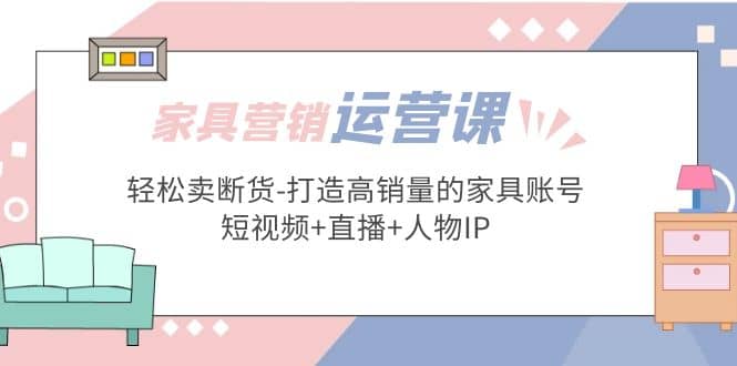 家具营销·运营实战 轻松卖断货-打造高销量的家具账号(短视频+直播+人物IP)风钥吧-网创项目资源站-副业项目-创业项目-搞钱项目风钥吧