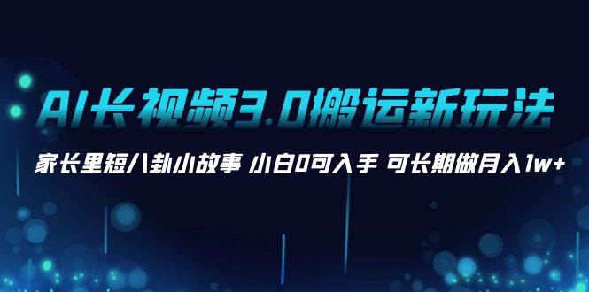 AI长视频3.0搬运新玩法 家长里短八卦小故事 小白0可入手 可长期做月入1w+风钥吧-网创项目资源站-副业项目-创业项目-搞钱项目风钥吧