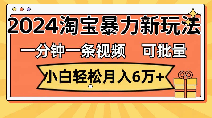 一分钟一条视频，小白轻松月入6万+，2024淘宝暴力新玩法，可批量放大收益风钥吧-网创项目资源站-副业项目-创业项目-搞钱项目风钥吧