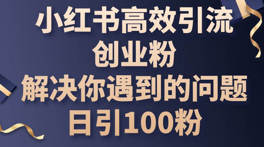 小红书高效引流创业粉，解决你遇到的问题，日引100粉风钥吧-网创项目资源站-副业项目-创业项目-搞钱项目风钥吧