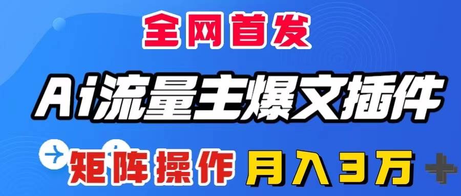 AI流量主爆文插件，只需一款插件全自动输出爆文，矩阵操作，月入3W＋风钥吧-网创项目资源站-副业项目-创业项目-搞钱项目风钥吧