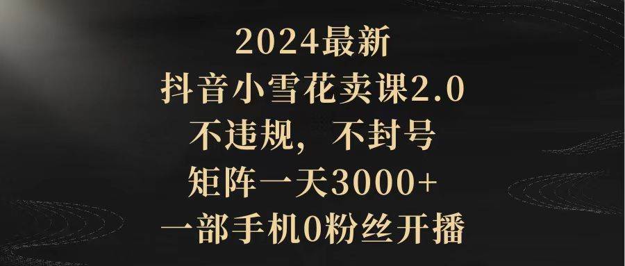 2024最新抖音小雪花卖课2.0 不违规 不封号 矩阵一天3000+一部手机0粉丝开播风钥吧-网创项目资源站-副业项目-创业项目-搞钱项目风钥吧