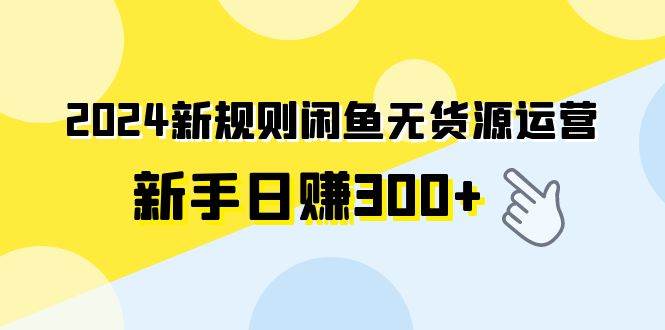 2024新规则闲鱼无货源运营新手日赚300+风钥吧-网创项目资源站-副业项目-创业项目-搞钱项目风钥吧