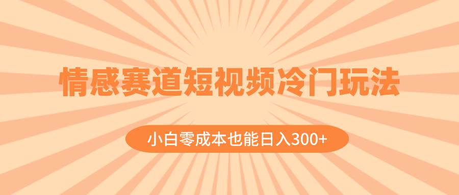 情感赛道短视频冷门玩法，小白零成本也能日入300+（教程+素材）风钥吧-网创项目资源站-副业项目-创业项目-搞钱项目风钥吧