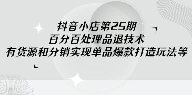 抖音小店-第25期，百分百处理品退技术，有货源和分销实现单品爆款打造玩法风钥吧-网创项目资源站-副业项目-创业项目-搞钱项目风钥吧