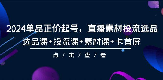 2024单品正价起号，直播素材投流选品，选品课+投流课+素材课+卡首屏-101节风钥吧-网创项目资源站-副业项目-创业项目-搞钱项目风钥吧