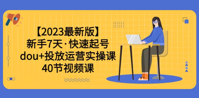 【2023最新版】新手7天·快速起号：dou+投放运营实操课（40节视频课）风钥吧-网创项目资源站-副业项目-创业项目-搞钱项目风钥吧