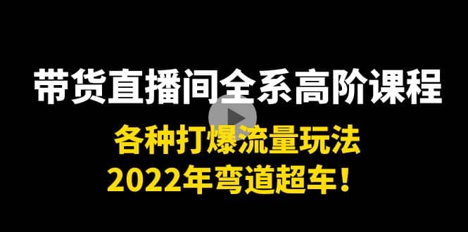 带货直播间全系高阶课程：各种打爆流量玩法，2022年弯道超车风钥吧-网创项目资源站-副业项目-创业项目-搞钱项目风钥吧