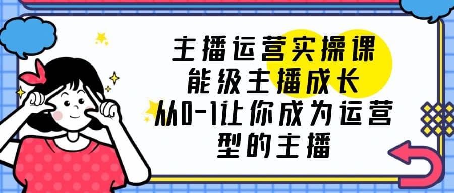 主播运营实操课，能级-主播成长，从0-1让你成为运营型的主播风钥吧-网创项目资源站-副业项目-创业项目-搞钱项目风钥吧