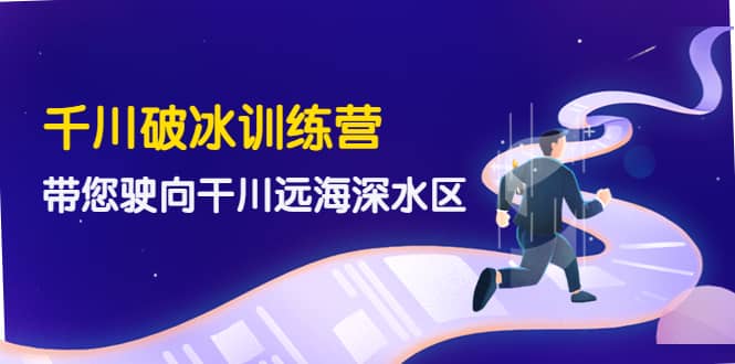 千川破冰训练营，带您驶向干川远海深水区-价值499元风钥吧-网创项目资源站-副业项目-创业项目-搞钱项目风钥吧