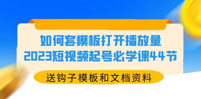 如何套模板打开播放量，2023短视频起号必学课44节（送钩子模板和文档资料）风钥吧-网创项目资源站-副业项目-创业项目-搞钱项目风钥吧