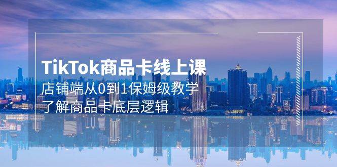 Tk商品卡线上课，店铺端从0到1保姆级教学，了解商品卡底层逻辑（20节）风钥吧-网创项目资源站-副业项目-创业项目-搞钱项目风钥吧