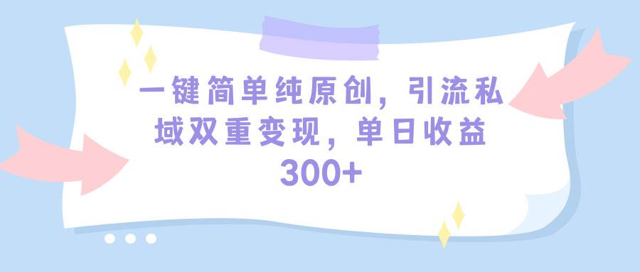 一键简单纯原创，引流私域双重变现，单日收益300+（教程+素材）风钥吧-网创项目资源站-副业项目-创业项目-搞钱项目风钥吧