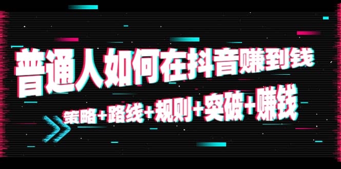 普通人如何在抖音赚到钱：策略+路线+规则+突破+赚钱（10节课）风钥吧-网创项目资源站-副业项目-创业项目-搞钱项目风钥吧