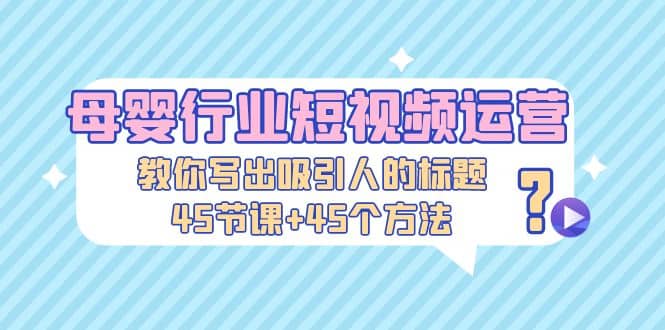 母婴行业短视频运营：教你写个吸引人的标题，45节课+45个方法风钥吧-网创项目资源站-副业项目-创业项目-搞钱项目风钥吧