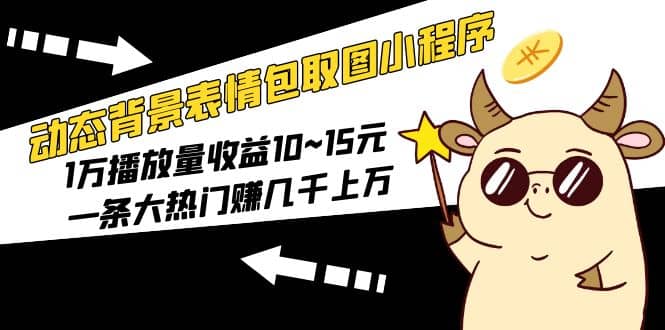 动态背景表情包取图小程序，1万播放量收益10~15元风钥吧-网创项目资源站-副业项目-创业项目-搞钱项目风钥吧