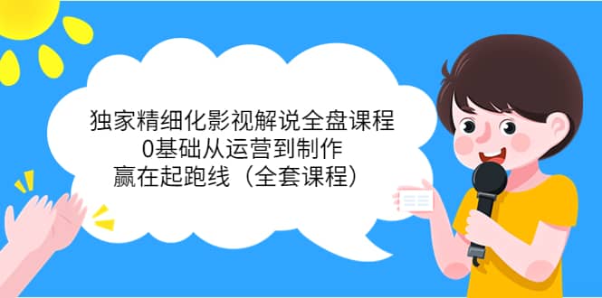 独家精细化影视解说全盘课程，0基础从运营到制作，赢在起跑线（全套课程）风钥吧-网创项目资源站-副业项目-创业项目-搞钱项目风钥吧