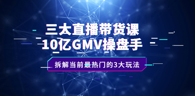 三大直播带货课：10亿GMV操盘手，拆解当前最热门的3大玩法风钥吧-网创项目资源站-副业项目-创业项目-搞钱项目风钥吧