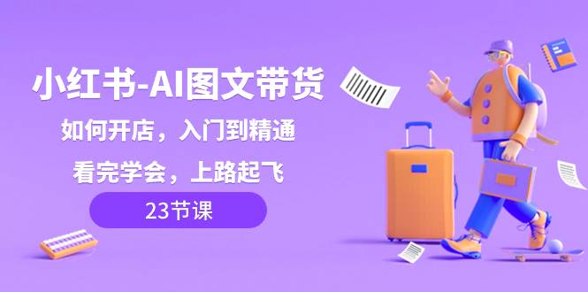 小红书-AI图文带货，如何开店，入门到精通，看完学会，上路起飞！风钥吧-网创项目资源站-副业项目-创业项目-搞钱项目风钥吧