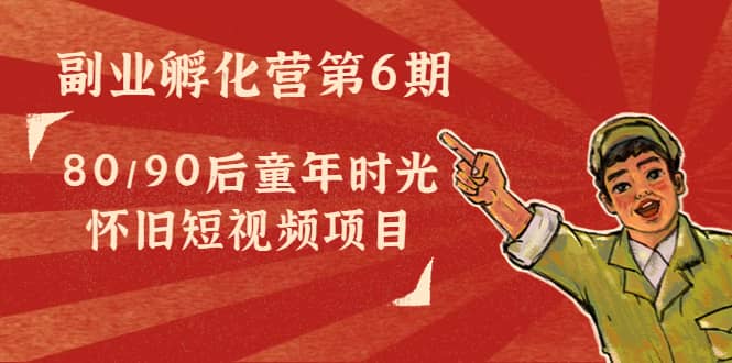 副业孵化营第6期：80/90后童年时光怀旧短视频项目风钥吧-网创项目资源站-副业项目-创业项目-搞钱项目风钥吧