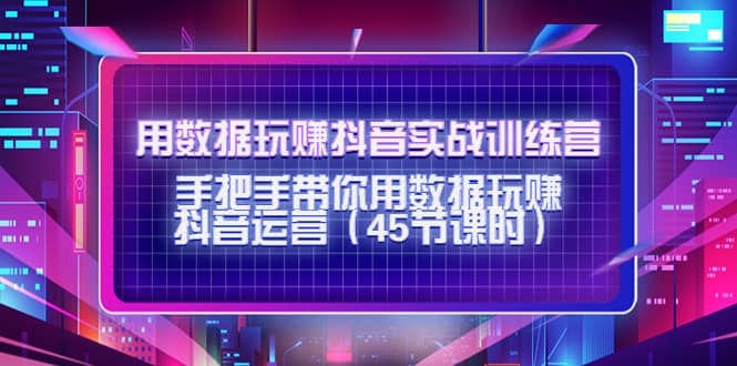 用数据玩赚抖音实战训练营：手把手带你用数据玩赚抖音运营（45节课时）风钥吧-网创项目资源站-副业项目-创业项目-搞钱项目风钥吧