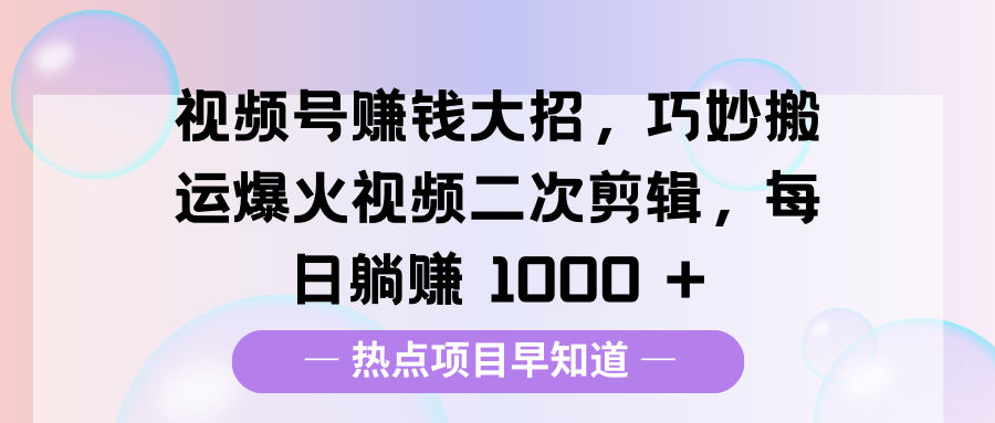 视频号赚钱大招，巧妙搬运爆火视频二次剪辑，每日躺赚 1000 +风钥吧-网创项目资源站-副业项目-创业项目-搞钱项目风钥吧