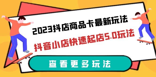 2023抖店商品卡最新玩法，抖音小店快速起店5.0玩法（11节课）风钥吧-网创项目资源站-副业项目-创业项目-搞钱项目风钥吧