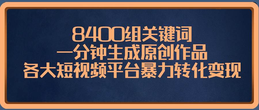 8400组关键词，一分钟生成原创作品，各大短视频平台暴力转化变现风钥吧-网创项目资源站-副业项目-创业项目-搞钱项目风钥吧