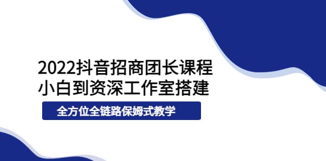 2022抖音招商团长课程，从小白到资深工作室搭建，全方位全链路保姆式教学风钥吧-网创项目资源站-副业项目-创业项目-搞钱项目风钥吧