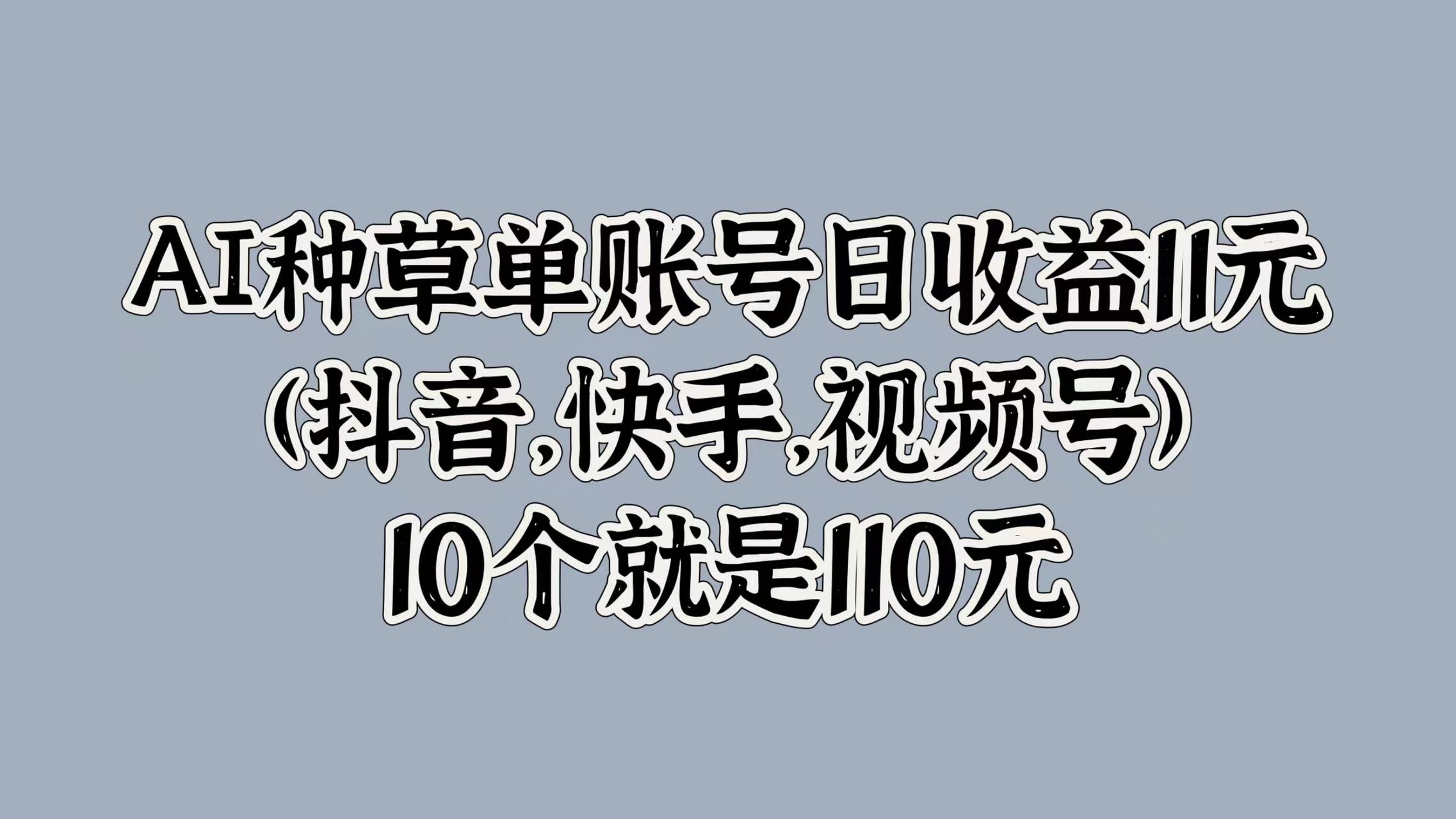 AI种草单账号日收益11元(抖音，快手，视频号)，10个就是110元风钥吧-网创项目资源站-副业项目-创业项目-搞钱项目风钥吧