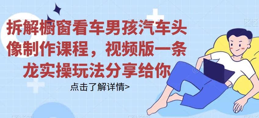 拆解橱窗看车男孩汽车头像制作课程，视频版一条龙实操玩法分享给你风钥吧-网创项目资源站-副业项目-创业项目-搞钱项目风钥吧