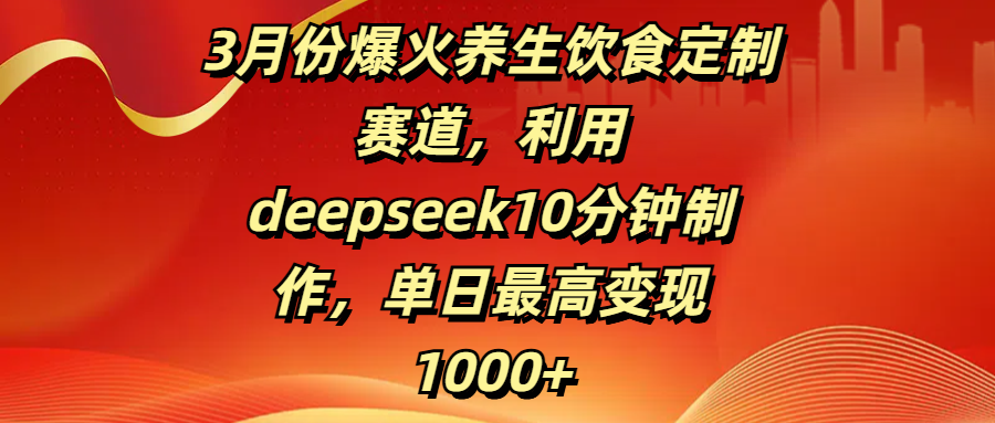 3月份爆火养生饮食定制赛道，利用deepseek10分钟制作，单日最高变现1000+风钥吧-网创项目资源站-副业项目-创业项目-搞钱项目风钥吧