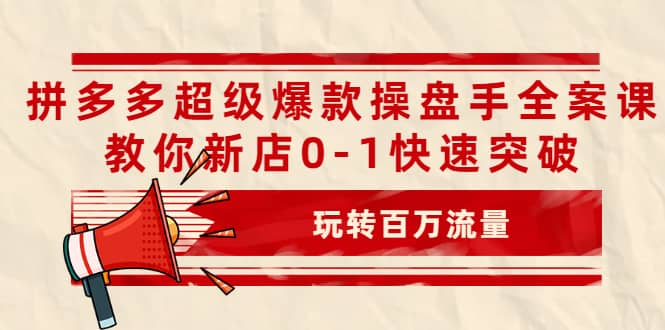 拼多多超级爆款操盘手全案课，教你新店0-1快速突破，玩转百万流量风钥吧-网创项目资源站-副业项目-创业项目-搞钱项目风钥吧
