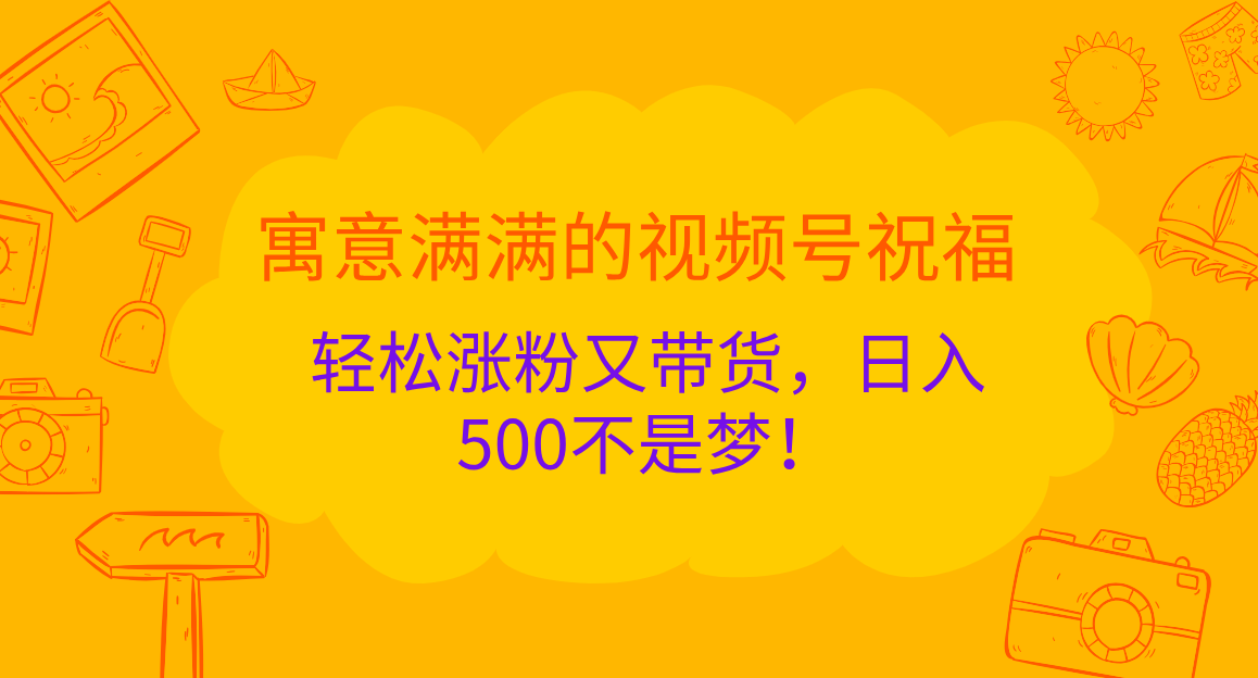 寓意满满的 视频号祝福，轻松涨粉又带货，日入500不是梦！风钥吧-网创项目资源站-副业项目-创业项目-搞钱项目风钥吧