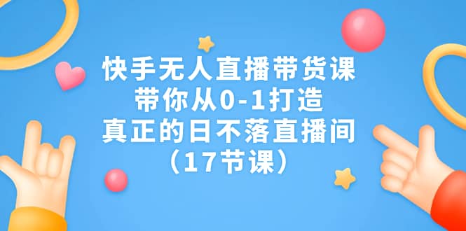 快手无人直播带货课，带你从0-1打造，真正的日不落直播间（17节课）风钥吧-网创项目资源站-副业项目-创业项目-搞钱项目风钥吧