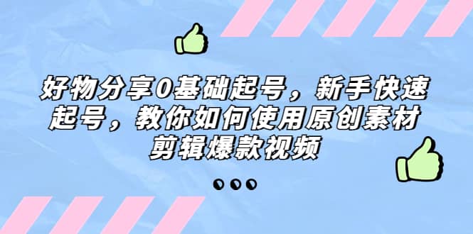 好物分享0基础起号，新手快速起号，教你如何使用原创素材剪辑爆款视频风钥吧-网创项目资源站-副业项目-创业项目-搞钱项目风钥吧