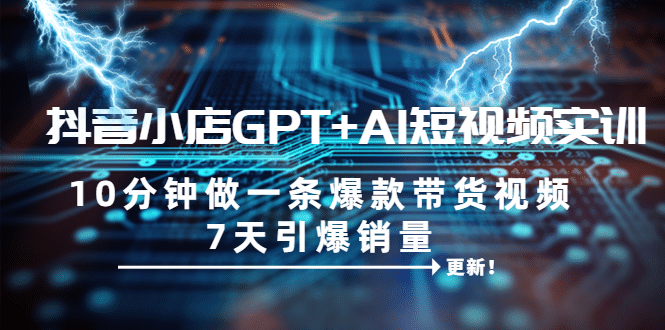 抖音小店GPT+AI短视频实训 10分钟做一条爆款带货视频 7天引爆销量（更新）风钥吧-网创项目资源站-副业项目-创业项目-搞钱项目风钥吧