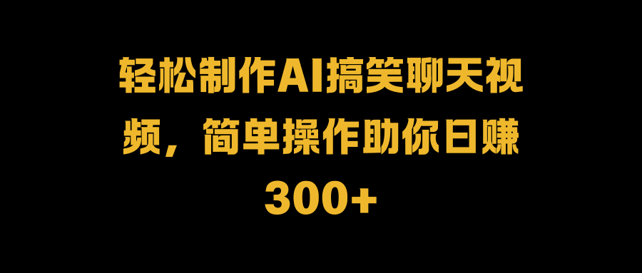 轻松制作AI搞笑聊天视频，简单操作助你日赚300+风钥吧-网创项目资源站-副业项目-创业项目-搞钱项目风钥吧