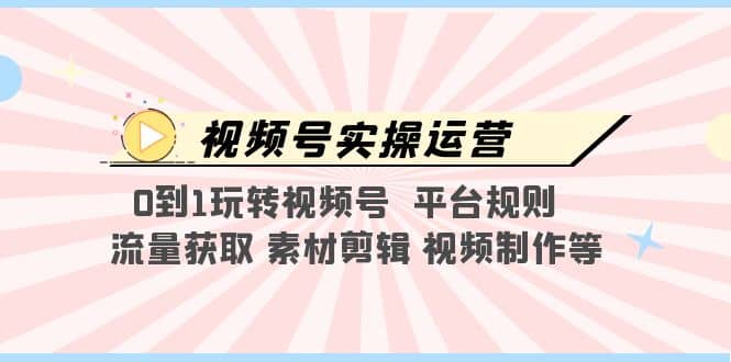 视频号实操运营，0到1玩转视频号 平台规则 流量获取 素材剪辑 视频制作等风钥吧-网创项目资源站-副业项目-创业项目-搞钱项目风钥吧